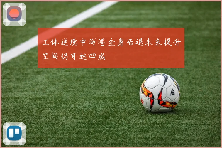工体逆境中海港全身而退未来提升空间仍可达四成