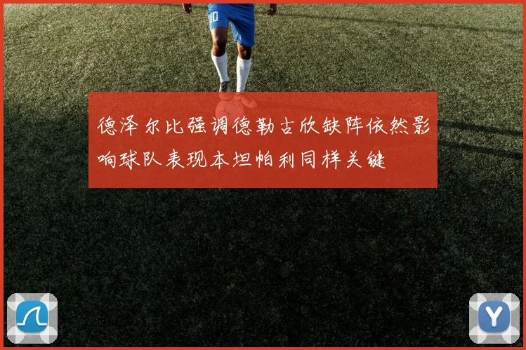 德泽尔比强调德勒古欣缺阵依然影响球队表现本坦帕利同样关键