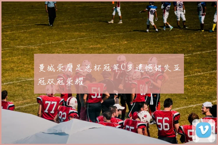 曼城荣膺足总杯冠军C罗遗憾错失亚冠双冠荣耀