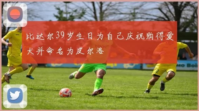 比达尔39岁生日为自己庆祝购得爱犬并命名为皮尔洛
