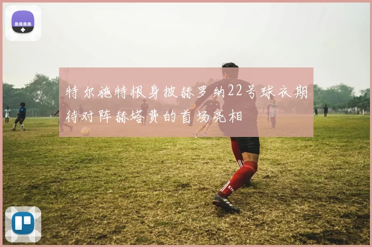 特尔施特根身披赫罗纳22号球衣期待对阵赫塔费的首场亮相